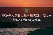 亚洲无人区码二码三码区别：探险与导航背后的编码博弈