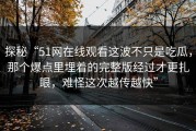 探秘“51网在线观看这波不只是吃瓜，那个爆点里埋着的完整版经过才更扎眼，难怪这次越传越快”