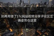 别再用错了17c网站视频分享评论区正确姿势在这里