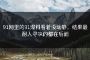 91网里的91爆料看着没动静，结果最耐人寻味的都在后面