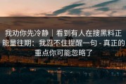 我劝你先冷静｜看到有人在搜黑料正能量往期：我忍不住提醒一句 - 真正的重点你可能忽略了