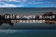 【紧急】糖心vlog科普：唐心vlog背后7个你从没注意的细节