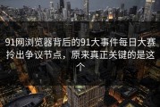 91网浏览器背后的91大事件每日大赛拎出争议节点，原来真正关键的是这个