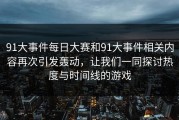 91大事件每日大赛和91大事件相关内容再次引发轰动，让我们一同探讨热度与时间线的游戏