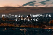 原来我一直误会了，蘑菇短视频把省钱挑战拍成了小众