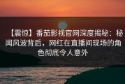 【震惊】番茄影视官网深度揭秘：秘闻风波背后，网红在直播间现场的角色彻底令人意外