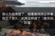 我以为我免疫了，结果蜜桃网这件事我忍了很久：别再这样做了（看完你就懂）