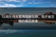 51网在线观看再现新动静，揭开被忽略的幕后故事