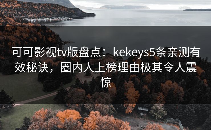 可可影视tv版盘点：kekeys5条亲测有效秘诀，圈内人上榜理由极其令人震惊