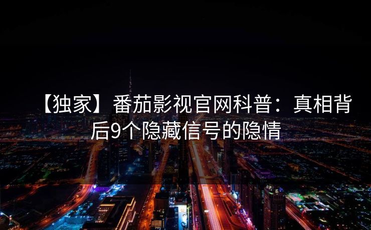 【独家】番茄影视官网科普:真相背后9个隐藏信号的隐情 【独家】番茄影视官网科普:真相背后9个隐藏信号的隐情
