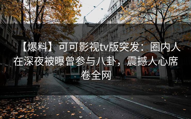【爆料】可可影视tv版突发：圈内人在深夜被曝曾参与八卦，震撼人心席卷全网