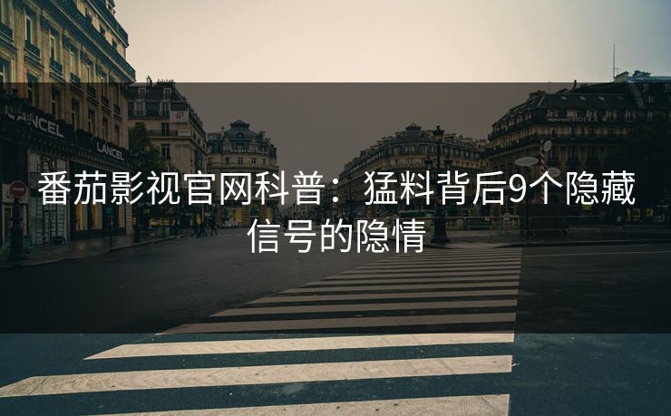 番茄影视官网科普：猛料背后9个隐藏信号的隐情