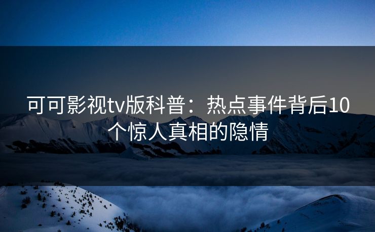 可可影视tv版科普：热点事件背后10个惊人真相的隐情