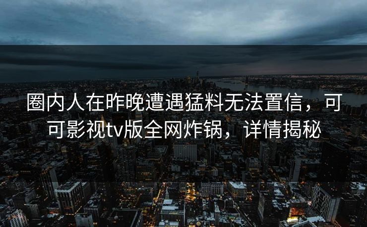 圈内人在昨晚遭遇猛料无法置信,可可影视tv版全网炸锅,详情揭秘 圈内人在昨晚遭遇猛料无法置信,可可影视tv版全网炸锅,详情揭秘