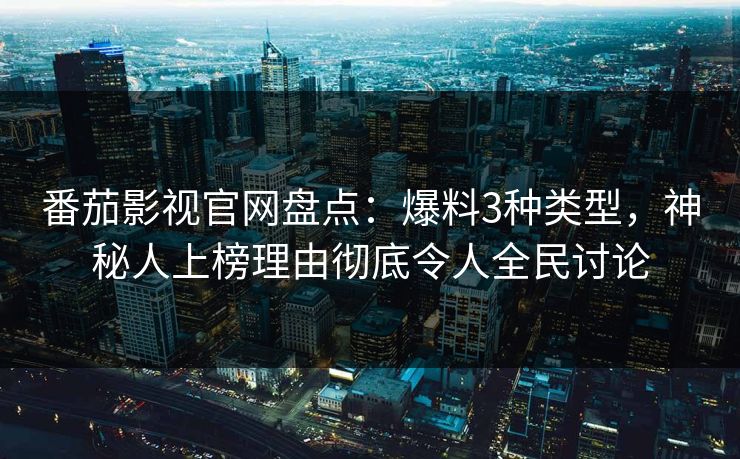 番茄影视官网盘点：爆料3种类型，神秘人上榜理由彻底令人全民讨论