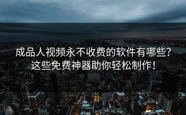 成品人视频永不收费的软件有哪些?这些免费神器助你轻松制作! 成品人视频永不收费的软件有哪些?这些免费神器助你轻松制作!