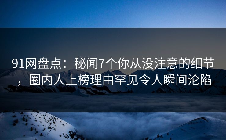 91网盘点:秘闻7个你从没注意的细节,圈内人上榜理由罕见令人瞬间沦陷 91网盘点:秘闻7个你从没注意的细节,圈内人上榜理由罕见令人瞬间沦陷
