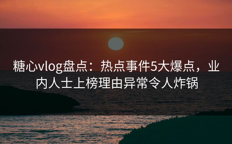 糖心vlog盘点：热点事件5大爆点，业内人士上榜理由异常令人炸锅