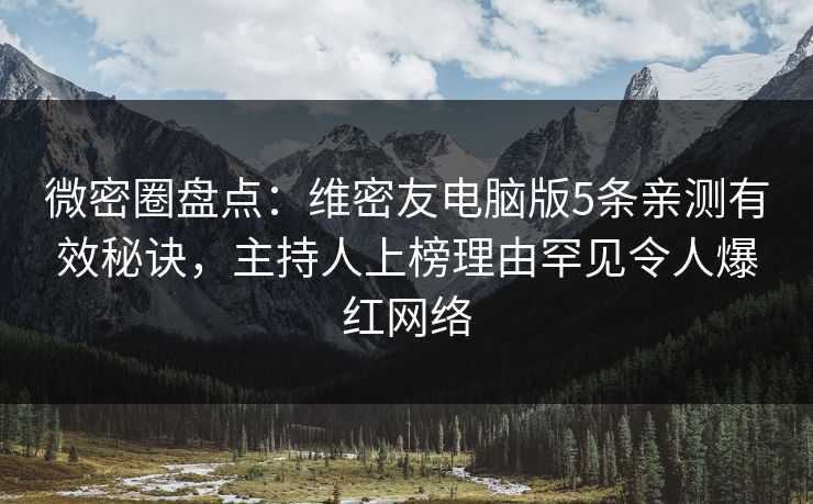 微密圈盘点：维密友电脑版5条亲测有效秘诀，主持人上榜理由罕见令人爆红网络