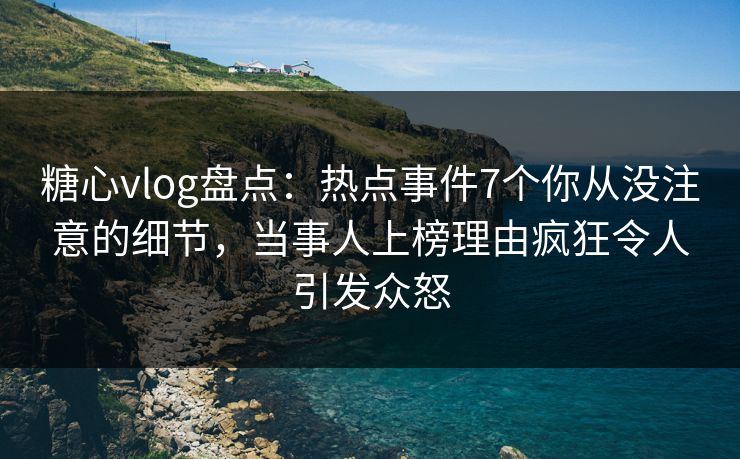 糖心vlog盘点:热点事件7个你从没注意的细节,当事人上榜理由疯狂令人引发众怒 糖心vlog盘点:热点事件7个你从没注意的细节,当事人上榜理由疯狂令人引发众怒