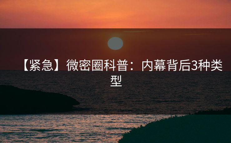 【紧急】微密圈科普:内幕背后3种类型 【紧急】微密圈科普:内幕背后3种类型