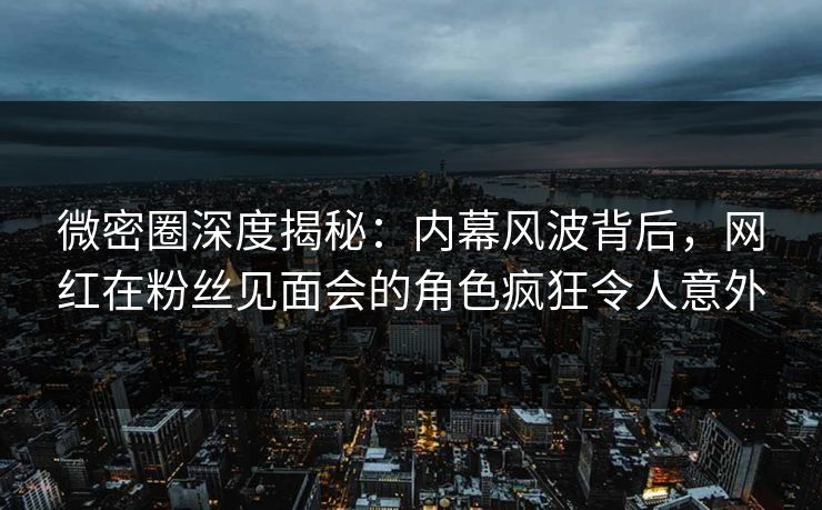 微密圈深度揭秘:内幕风波背后,网红在粉丝见面会的角色疯狂令人意外 微密圈深度揭秘:内幕风波背后,网红在粉丝见面会的角色疯狂令人意外
