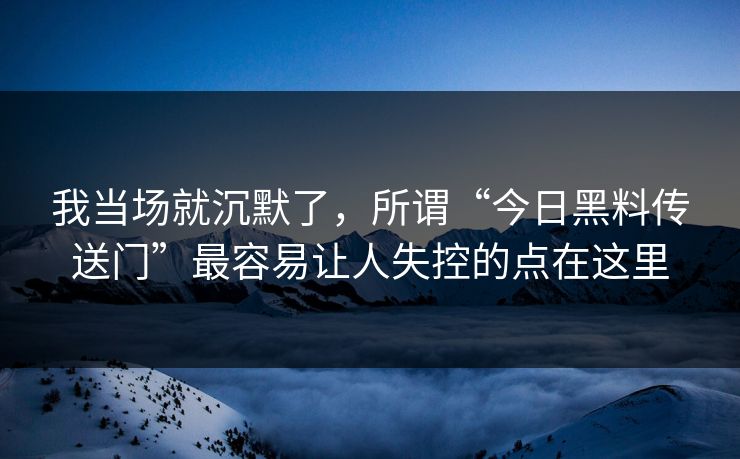 我当场就沉默了，所谓“今日黑料传送门”最容易让人失控的点在这里