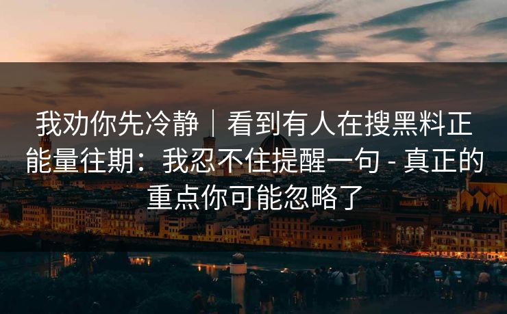 我劝你先冷静｜看到有人在搜黑料正能量往期：我忍不住提醒一句 - 真正的重点你可能忽略了