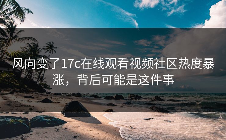 风向变了17c在线观看视频社区热度暴涨,背后可能是这件事 风向变了17c在线观看视频社区热度暴涨,背后可能是这件事