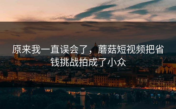 原来我一直误会了，蘑菇短视频把省钱挑战拍成了小众
