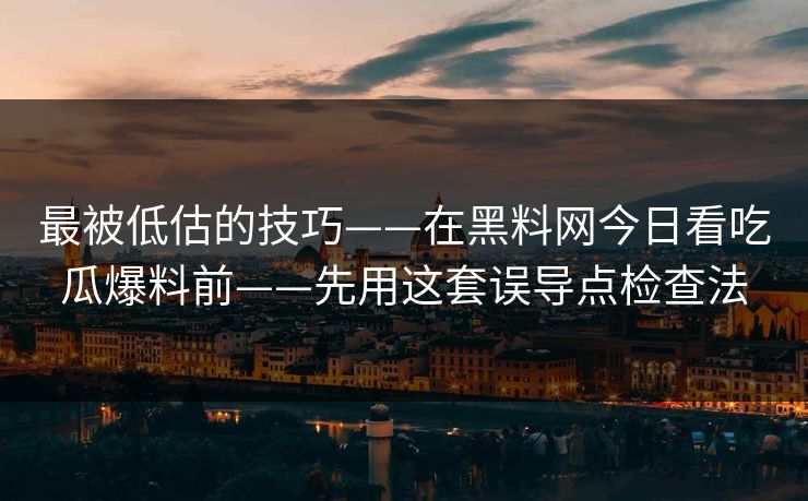 最被低估的技巧——在黑料网今日看吃瓜爆料前——先用这套误导点检查法 最被低估的技巧——在黑料网今日看吃瓜爆料前——先用这套误导点检查法