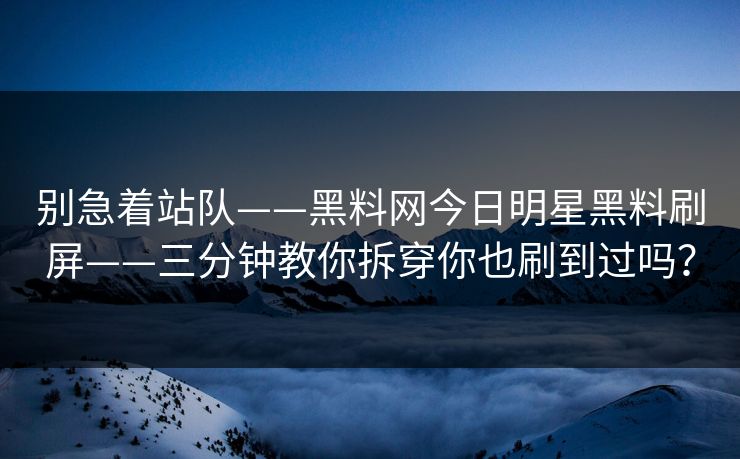 别急着站队——黑料网今日明星黑料刷屏——三分钟教你拆穿你也刷到过吗? 别急着站队——黑料网今日明星黑料刷屏——三分钟教你拆穿你也刷到过吗?
