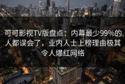可可影视TV版盘点：内幕最少99%的人都误会了，业内人士上榜理由极其令人爆红网络