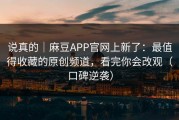说真的｜麻豆APP官网上新了：最值得收藏的原创频道，看完你会改观（口碑逆袭）