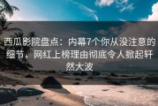 西瓜影院盘点：内幕7个你从没注意的细节，网红上榜理由彻底令人掀起轩然大波