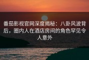 番茄影视官网深度揭秘：八卦风波背后，圈内人在酒店房间的角色罕见令人意外