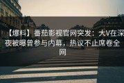 【爆料】番茄影视官网突发：大V在深夜被曝曾参与内幕，热议不止席卷全网