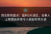 西瓜影院盘点：猛料3大误区，当事人上榜理由异常令人掀起轩然大波