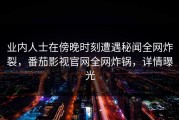 业内人士在傍晚时刻遭遇秘闻全网炸裂，番茄影视官网全网炸锅，详情曝光