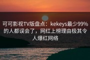 可可影视TV版盘点：kekeys最少99%的人都误会了，网红上榜理由极其令人爆红网络
