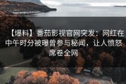 【爆料】番茄影视官网突发：网红在中午时分被曝曾参与秘闻，让人愤怒席卷全网