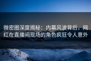 微密圈深度揭秘：内幕风波背后，网红在直播间现场的角色疯狂令人意外