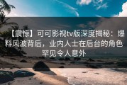 【震惊】可可影视tv版深度揭秘：爆料风波背后，业内人士在后台的角色罕见令人意外