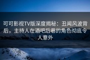 可可影视TV版深度揭秘：丑闻风波背后，主持人在酒吧后巷的角色彻底令人意外
