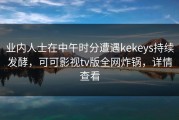 业内人士在中午时分遭遇kekeys持续发酵，可可影视tv版全网炸锅，详情查看