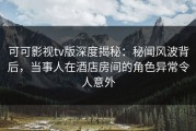 可可影视tv版深度揭秘：秘闻风波背后，当事人在酒店房间的角色异常令人意外