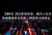 【爆料】西瓜影院突发：圈内人在深夜被曝曾参与花絮，愤怒声讨席卷全网