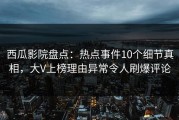 西瓜影院盘点：热点事件10个细节真相，大V上榜理由异常令人刷爆评论