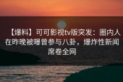 【爆料】可可影视tv版突发：圈内人在昨晚被曝曾参与八卦，爆炸性新闻席卷全网
