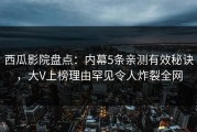 西瓜影院盘点：内幕5条亲测有效秘诀，大V上榜理由罕见令人炸裂全网